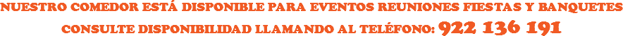 NUESTRO COMEDOR ESTÁ DISPONIBLE PARA EVENTOS REUNIONES FIESTAS Y BANQUETES
CONSULTE DISPONIBILIDAD LLAMANDO AL TELÉFONO: 922 136 191